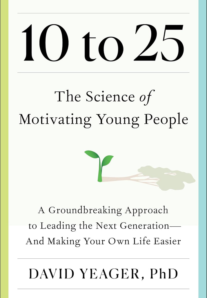 10 to 25: The Science of Motivating Young People: A Groundbreaking Approach to Leading the Next Generation--And Making Your Own Life Easier