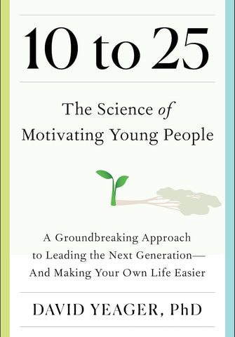 10 to 25: The Science of Motivating Young People: A Groundbreaking Approach to Leading the Next Generation--And Making Your Own Life Easier
