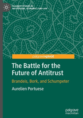 The Battle for the Future of Antitrust: Brandeis, Bork, and Schumpeter (Palgrave Studies in Institutions, Economics and Law)