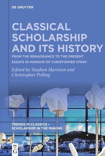 Classical Scholarship and Its History: From the Renaissance to the Present. Essays in Honour of Christopher Stray (Trends in Classics â€“ Scholarship in the Making, 1)