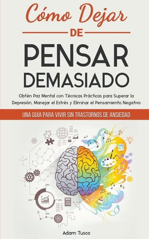 CÃ³mo Dejar de Pensar Demasiado: Una GuÃ­a para Vivir sin Trastornos de Ansiedad. ObtÃ©n Paz Mental con TÃ©cnicas PrÃ¡cticas para Superar la DepresiÃ³n, ... el Pensamiento Negativo (Spanish Edition)
