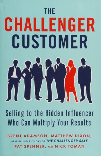 The Challenger Customer: Selling to the Hidden Influencer Who Can Multiply Your Results