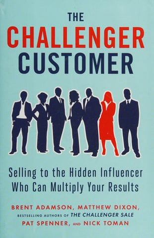The Challenger Customer: Selling to the Hidden Influencer Who Can Multiply Your Results