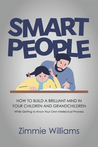 Smart People: How To Build A Brilliant Mind In Your Children and Grandchildren - While Getting To Know Your Own Intellectual Prowess