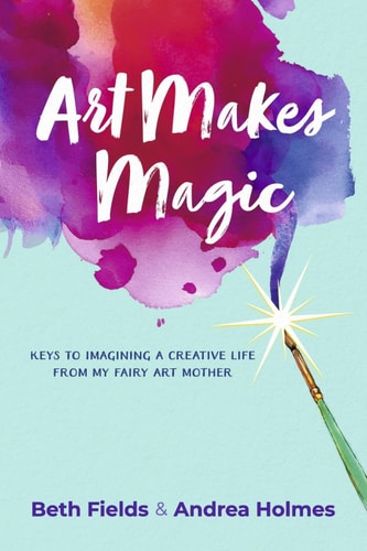 Art Makes Magic: Keys to Imagining a Creative Life from My Fairy Art Mother