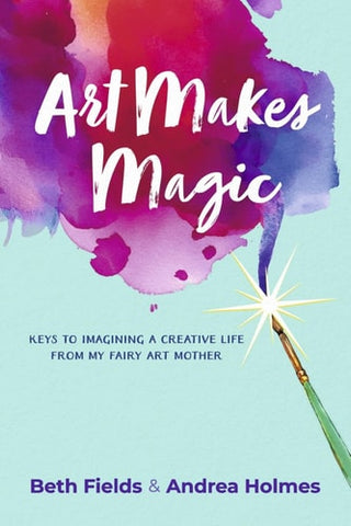 Art Makes Magic: Keys to Imagining a Creative Life from My Fairy Art Mother