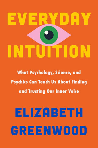 Everyday Intuition: What Psychology, Science, and Psychics Can Teach Us about Finding and Trusting Our Inner Voice
