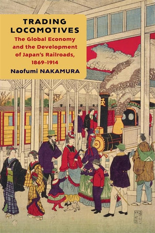 Trading Locomotives The Global Economy and the Development of Japan's Railroads, 1869-1914