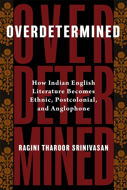Overdetermined How Indian English Literature Becomes Ethnic, Postcolonial, and Anglophone
