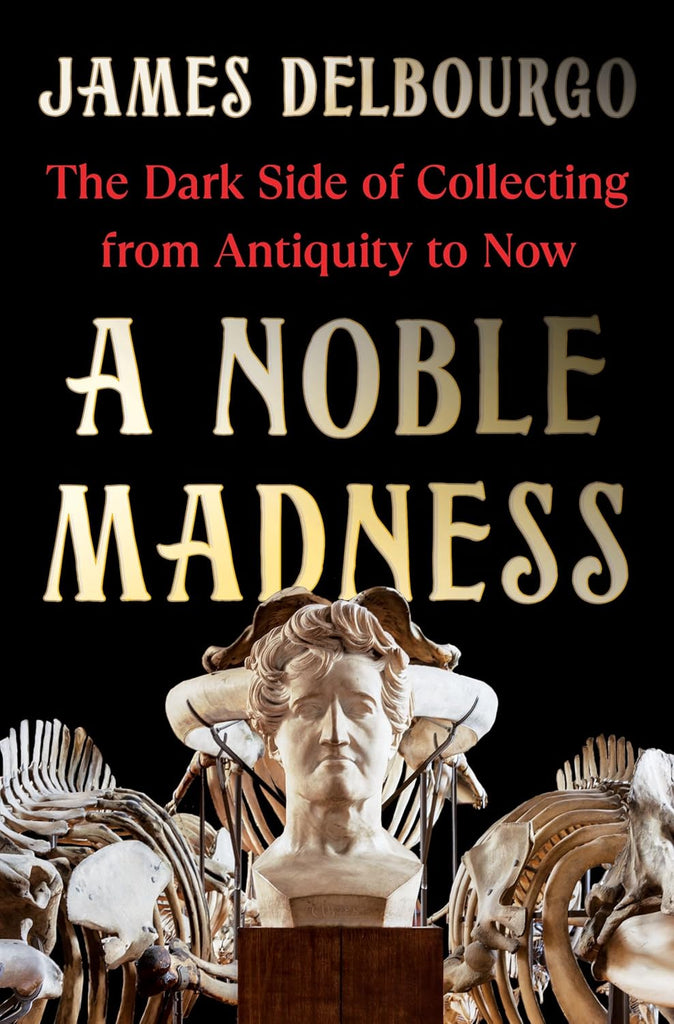 Noble Madness: The Dark Side of Collecting from Antiquity to Now
