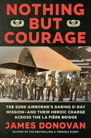 Nothing But Courage: The 82nd Airborne's Daring D-Day Mission--And Their Heroic Charge Across the La Fiere Bridge