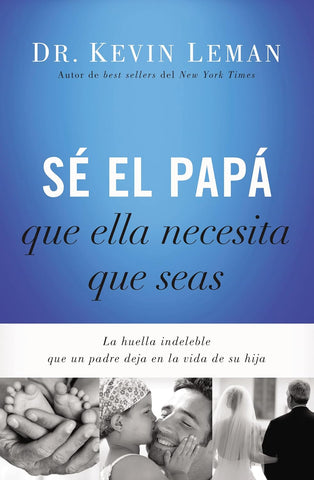 Se El Papa Que Ella Necesita Que Seas: La Huella Indeleble Que Un Padre Deja En La Vida de Su Hija = Be the Dad She Needs You to Be