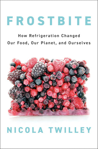 Frostbite How Refrigeration Changed Our Food, Our Planet, and Ourselves