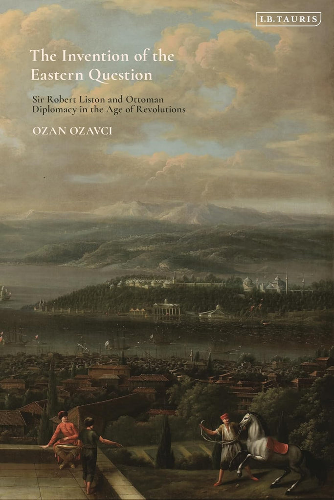 Invention of the Eastern Question Sir Robert Liston and Ottoman Diplomacy in the Age of Revolutions