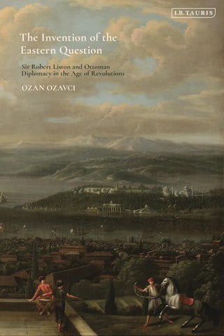 Invention of the Eastern Question Sir Robert Liston and Ottoman Diplomacy in the Age of Revolutions