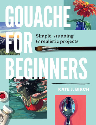 Gouache for Beginners Simple, Stunning & Realistic Projects
