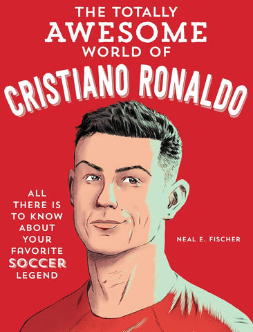 Totally Awesome World of Cristiano Ronaldo: Learn All There Is to Know about Your Favorite Soccer Legend