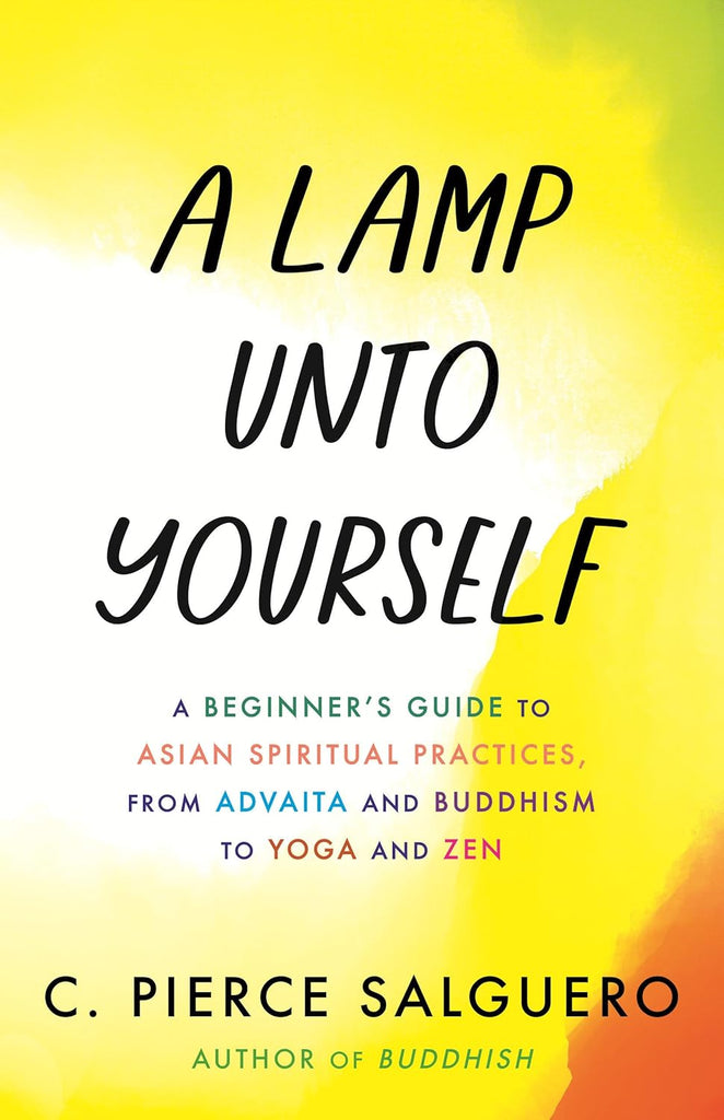 Lamp Unto Yourself: A Beginner's Guide to Asian Spiritual Practices, from Advaita and Buddhism to Yoga and Zen