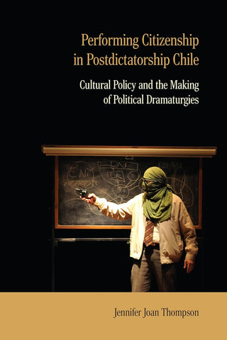 Performing Citizenship in Postdictatorship Chile Cultural Policy and the Making of Political Dramaturgies