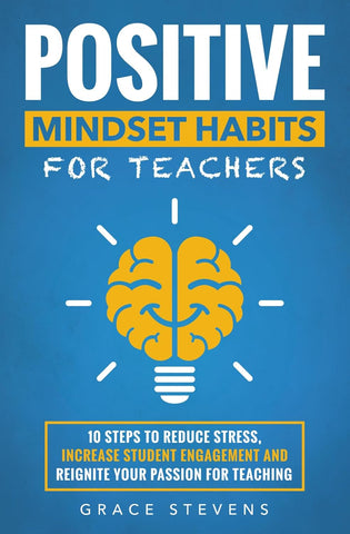 Positive Mindset Habits for Teachers: 10 Steps to Reduce Stress, Increase Student Engagement and Reignite Your Passion for Teaching