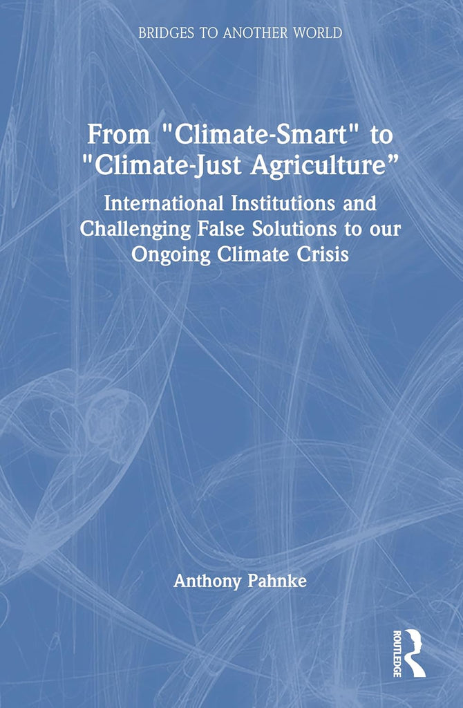 From &quot;Climate-Smart&quot; to &quot;Climate-Just Agriculture&quot; International Institutions and Challenging False Solutions to our Ongoing Climate Crisis
