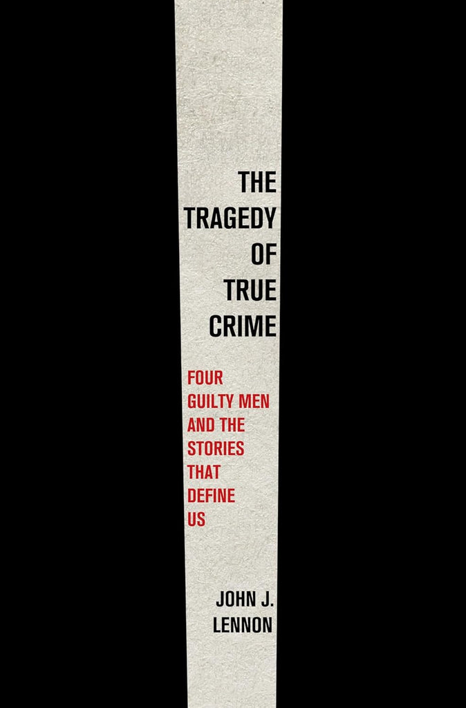 Tragedy of True Crime: Four Guilty Men and the Stories That Define Us