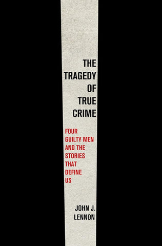 Tragedy of True Crime: Four Guilty Men and the Stories That Define Us