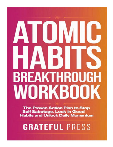 Atomic Habits Breakthrough Workbook The Proven Action Plan To Stop Self Sabotage, Lock In Good Habits And Unlock Daily Momentum