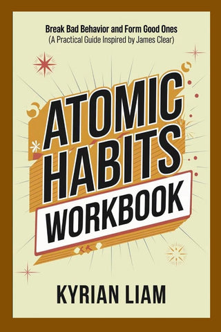 Atomic Habits Workbook Break Bad Behavior and Form Good Ones (A Practical Guide Inspired by James Clear)