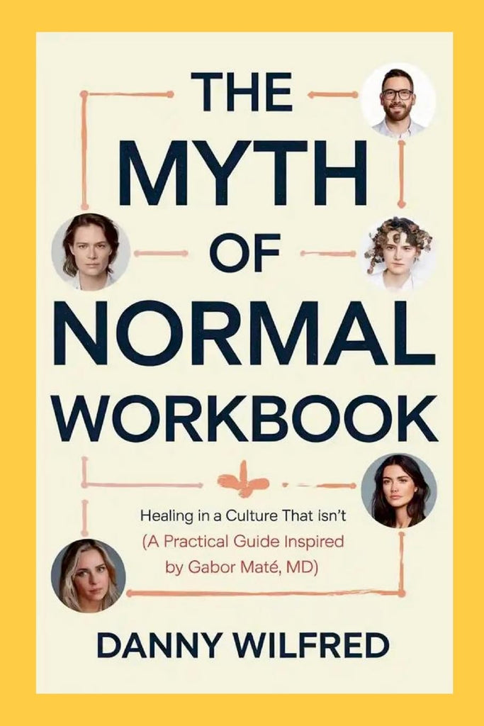 Myth of Normal Workbook Healing in a Culture that Isn't (A Practical Guide Inspired by Gabor Mate, MD)