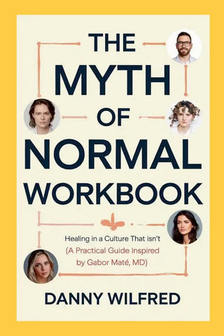 Myth of Normal Workbook Healing in a Culture that Isn't (A Practical Guide Inspired by Gabor Mate, MD)