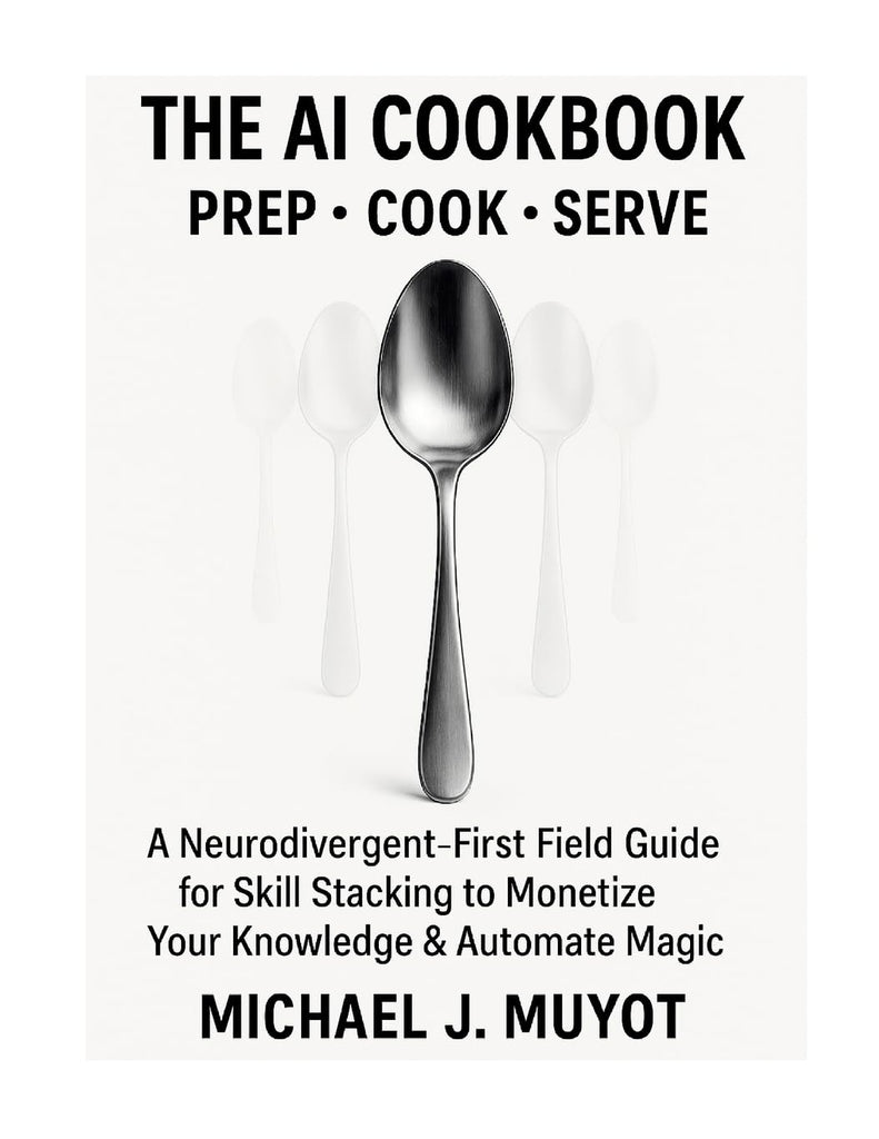 AI Cookbook Prep. Cook. Serve. A Neurodivergent-First Field Guide for Skill Stacking to Monetize Your Knowledge & Automate Magic