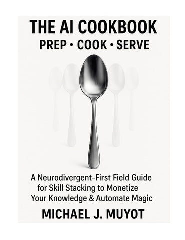 AI Cookbook Prep. Cook. Serve. A Neurodivergent-First Field Guide for Skill Stacking to Monetize Your Knowledge & Automate Magic