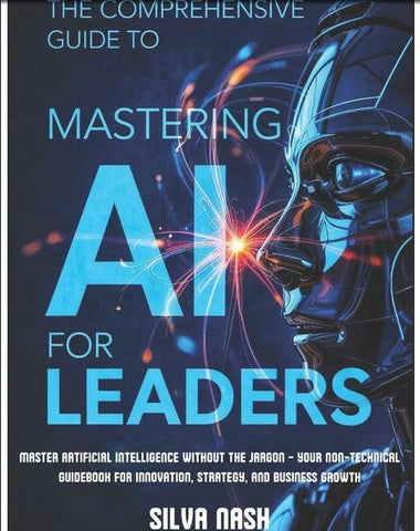 Comprehensive Guide to Mastering AI for Leaders Master Artificial Intelligence without the Jargon - Your Non-Technical Guidebook for Innovation, Stra