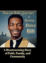 Deacon Bob's Journey to Becoming Pastor Bob A Heartwarming Story of Faith, Family, and Community
