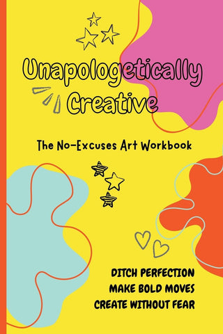 Unapologetically Creative The No-Excuses Art Workbook