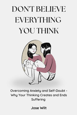 Don't Believe Everything You Think Overcoming Anxiety and Self-Doubt - Why Your Thinking Creates and Ends Suffering