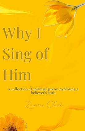 Why I Sing of Him A Collection of Spiritual Poems Exploring a Believer's Faith
