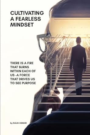 Cultivating a Fearless Mindset There Is a Fire That Burns Within Each of Us -A Force That Drives Us to See Purpose