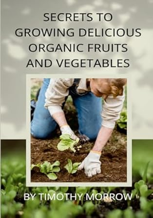 Secrets To Growing Delicious Organic Fruits And Vegetables
