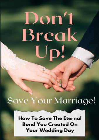 Don't Break Up! Save Your Marriage! How To Save The Eternal Bond You Created On Your Wedding Day