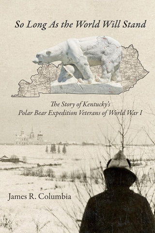 So Long As the World Will Stand The Story of Kentucky's Polar Bear Expedition Veterans of World War I