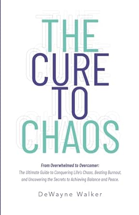 Cure to Chaos From Overwhelmed to Overcomer The Ultimate Guide to Conquering Life's Chaos, Beating Burnout, and Uncovering the Secr