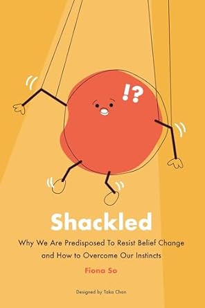 Shackled Why We Are Predisposed to Resist Belief Change and How to Overcome Our Instincts