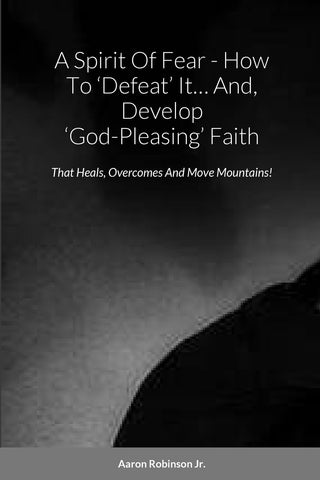 Spirit Of Fear - How To 'Defeat' It... And, Develop 'God-Pleasing' Faith That Heals, Overcomes And Move Mountains!