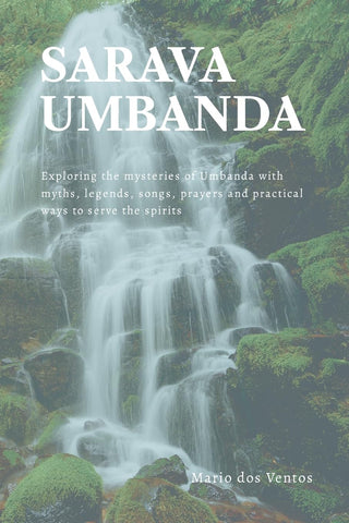 Sarava Umbanda Exploring the mysteries of Umbanda with myths, legends, songs, prayers and practical ways to serve the spirits