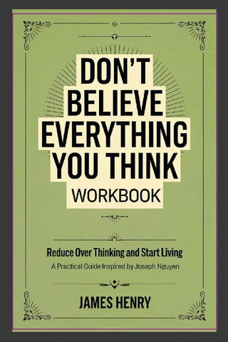 Don't Believe Everything You Think Workbook Reduce Over Thinking and Start Living A Practical Guide Inspired by Joseph Nguyen