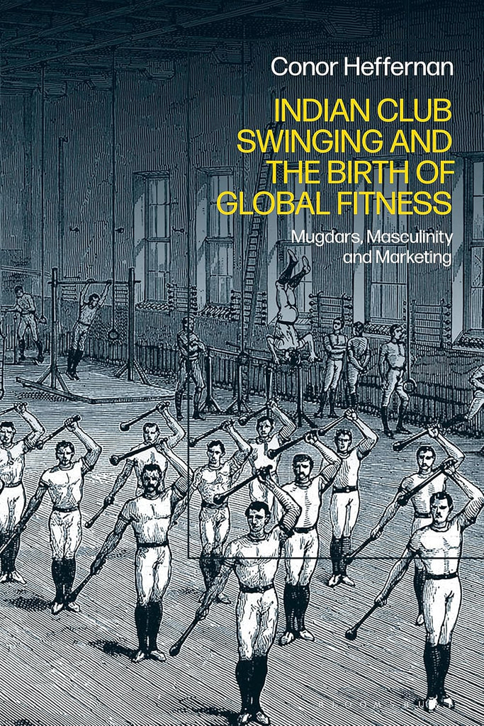 Indian Club Swinging and the Birth of Global Fitness Mugdars, Masculinity and Marketing