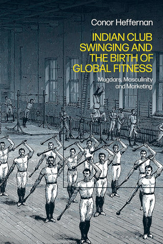 Indian Club Swinging and the Birth of Global Fitness Mugdars, Masculinity and Marketing