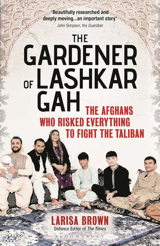 Gardener of Lashkar Gah The Afghans Who Risked Everything to Fight the Taliban